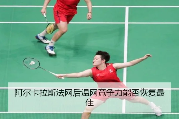 阿尔卡拉斯法网后温网竞争力能否恢复最佳