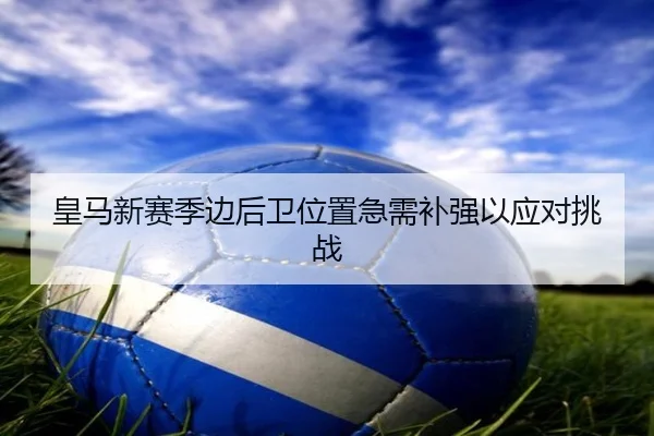 皇马新赛季边后卫位置急需补强以应对挑战