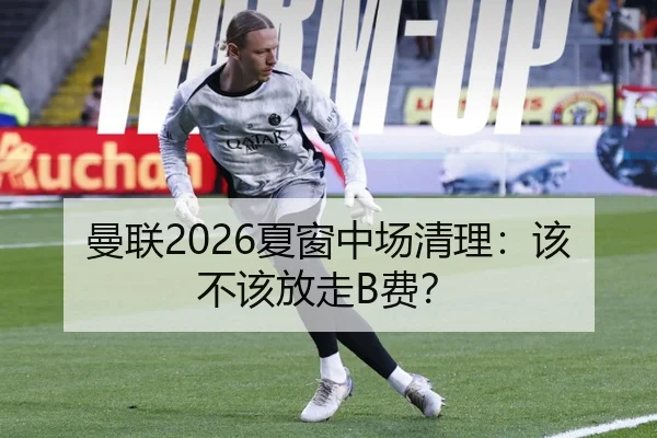 曼联2026夏窗中场清理：该不该放走B费？