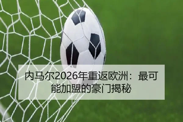 内马尔2026年重返欧洲：最可能加盟的豪门揭秘