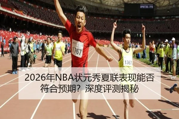 2026年NBA状元秀夏联表现能否符合预期？深度评测揭秘