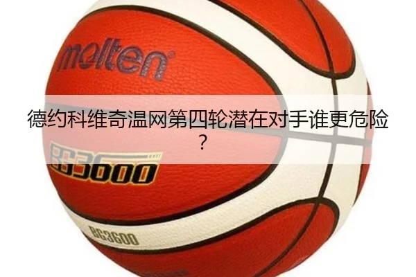 德约科维奇温网第四轮潜在对手谁更危险？